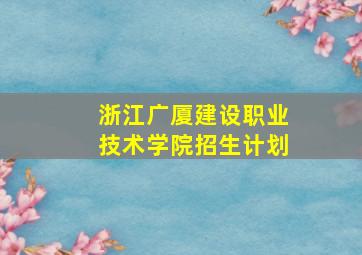 浙江广厦建设职业技术学院招生计划