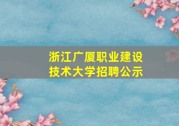 浙江广厦职业建设技术大学招聘公示