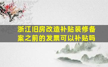 浙江旧房改造补贴装修备案之前的发票可以补贴吗