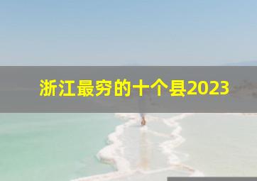 浙江最穷的十个县2023