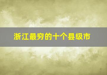 浙江最穷的十个县级市