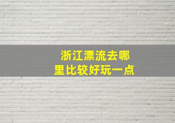 浙江漂流去哪里比较好玩一点