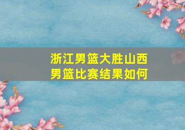 浙江男篮大胜山西男篮比赛结果如何