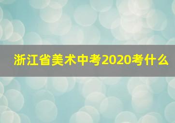 浙江省美术中考2020考什么