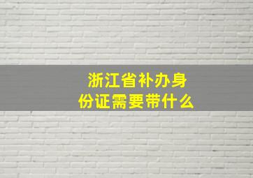 浙江省补办身份证需要带什么