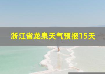 浙江省龙泉天气预报15天