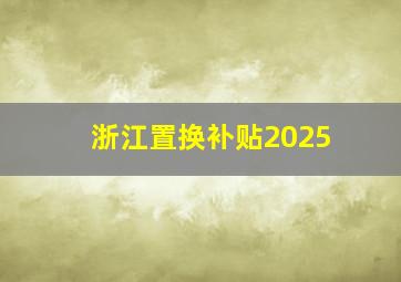 浙江置换补贴2025