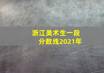 浙江美术生一段分数线2021年