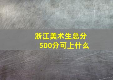 浙江美术生总分500分可上什么