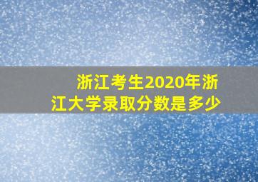 浙江考生2020年浙江大学录取分数是多少