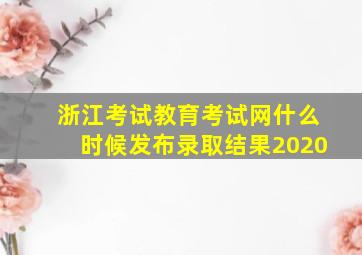 浙江考试教育考试网什么时候发布录取结果2020