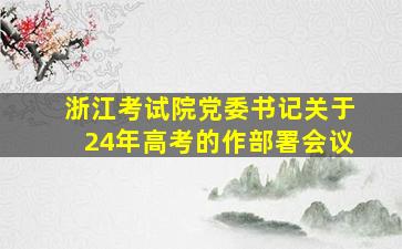 浙江考试院党委书记关于24年高考的作部署会议