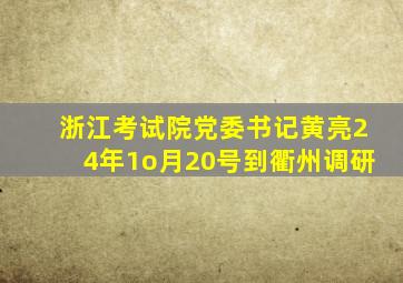 浙江考试院党委书记黄亮24年1o月20号到衢州调研