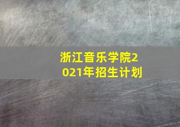 浙江音乐学院2021年招生计划