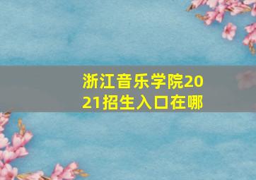 浙江音乐学院2021招生入口在哪