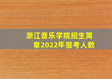 浙江音乐学院招生简章2022年报考人数