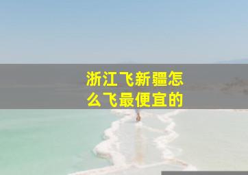 浙江飞新疆怎么飞最便宜的