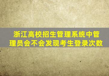 浙江高校招生管理系统中管理员会不会发现考生登录次数