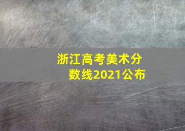 浙江高考美术分数线2021公布