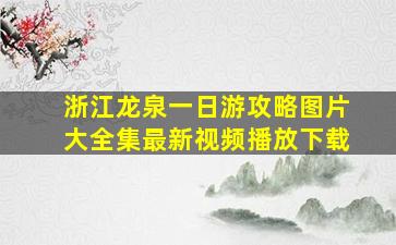 浙江龙泉一日游攻略图片大全集最新视频播放下载