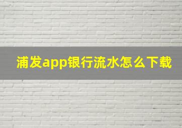 浦发app银行流水怎么下载