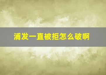 浦发一直被拒怎么破啊