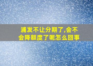 浦发不让分期了,会不会降额度了呢怎么回事