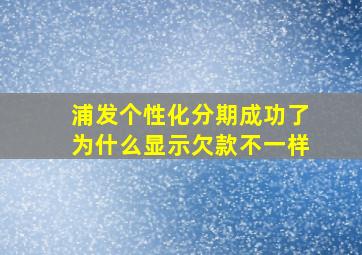 浦发个性化分期成功了为什么显示欠款不一样