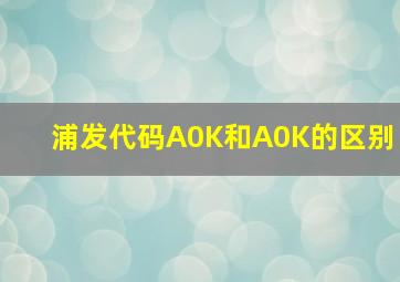 浦发代码A0K和A0K的区别