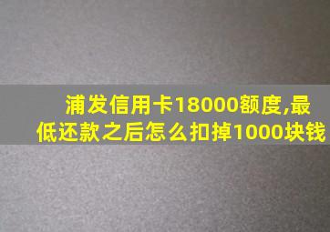 浦发信用卡18000额度,最低还款之后怎么扣掉1000块钱