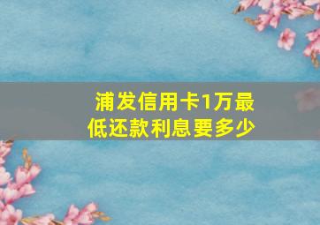 浦发信用卡1万最低还款利息要多少