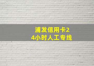 浦发信用卡24小时人工专线