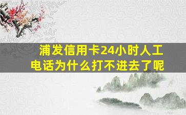 浦发信用卡24小时人工电话为什么打不进去了呢