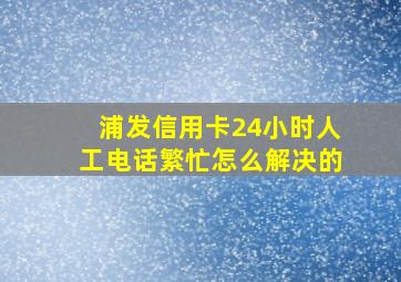 浦发信用卡24小时人工电话繁忙怎么解决的