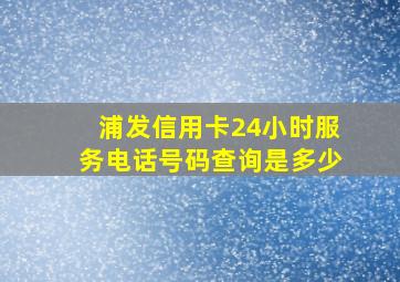 浦发信用卡24小时服务电话号码查询是多少