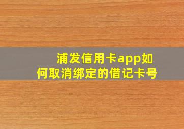 浦发信用卡app如何取消绑定的借记卡号