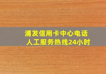 浦发信用卡中心电话人工服务热线24小时