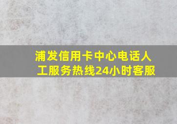 浦发信用卡中心电话人工服务热线24小时客服