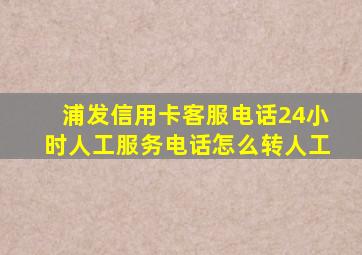 浦发信用卡客服电话24小时人工服务电话怎么转人工