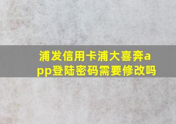 浦发信用卡浦大喜奔app登陆密码需要修改吗