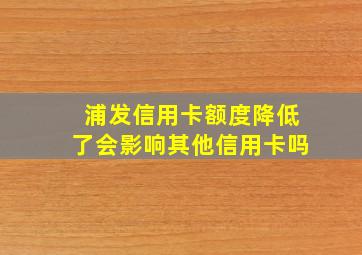 浦发信用卡额度降低了会影响其他信用卡吗