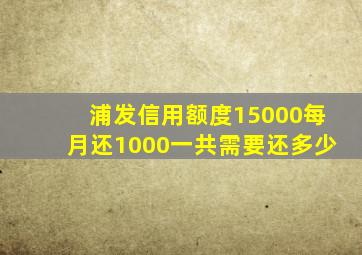 浦发信用额度15000每月还1000一共需要还多少