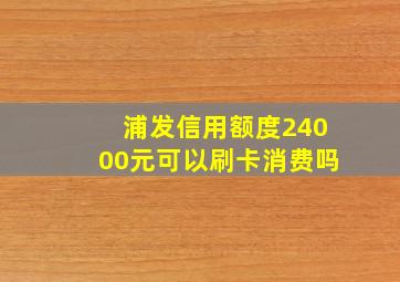 浦发信用额度24000元可以刷卡消费吗