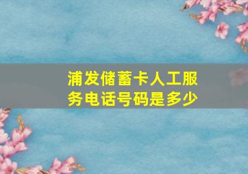 浦发储蓄卡人工服务电话号码是多少