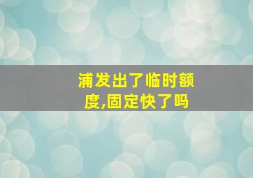 浦发出了临时额度,固定快了吗