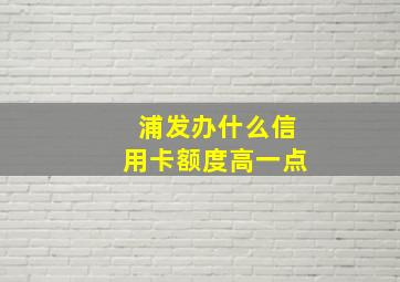 浦发办什么信用卡额度高一点