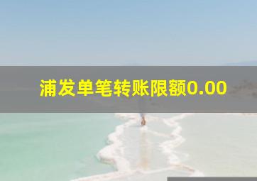 浦发单笔转账限额0.00