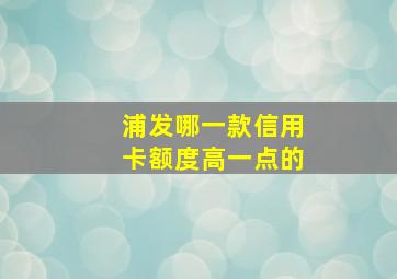 浦发哪一款信用卡额度高一点的