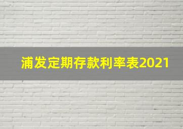 浦发定期存款利率表2021