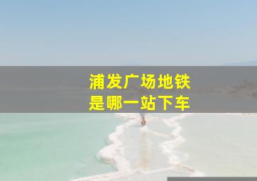 浦发广场地铁是哪一站下车